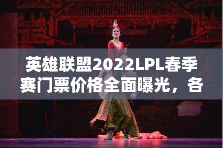 英雄联盟2022LPL春季赛门票价格全面曝光，各类票种价格详解