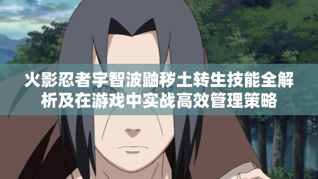 火影忍者宇智波鼬秽土转生技能全解析及在游戏中实战高效管理策略