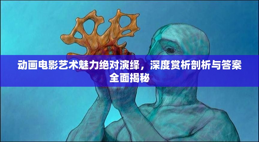 动画电影艺术魅力绝对演绎，深度赏析剖析与答案全面揭秘
