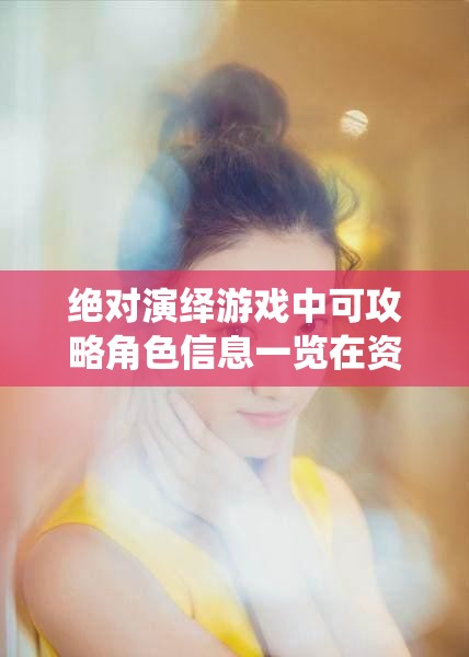 绝对演绎游戏中可攻略角色信息一览在资源管理中的核心价值与高效运用策略