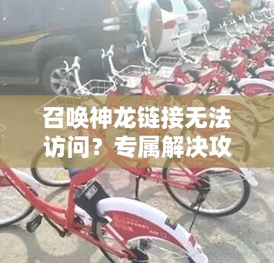 召唤神龙链接无法访问？专属解决攻略助你快速排除故障！