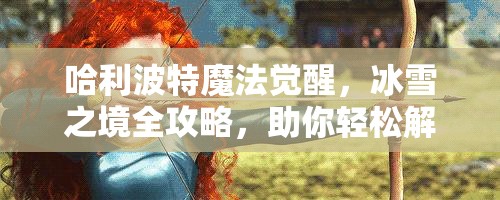 哈利波特魔法觉醒，冰雪之境全攻略，助你轻松解锁所有奖励