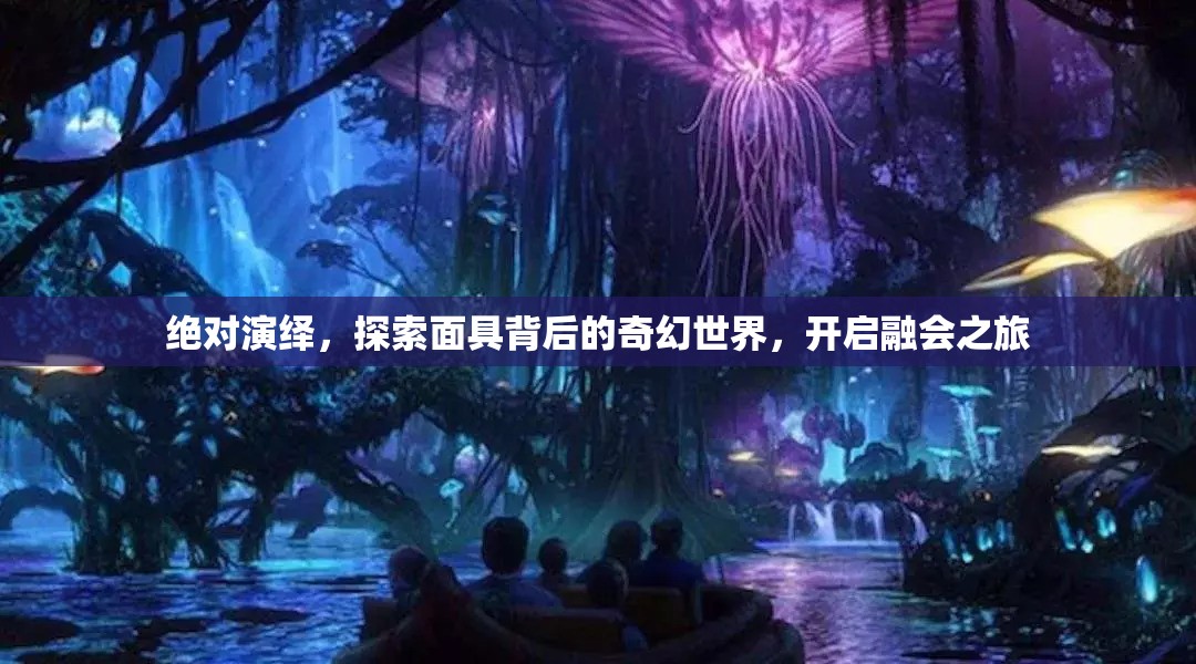 绝对演绎，探索面具背后的奇幻世界，开启融会之旅