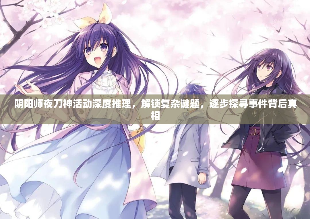 阴阳师夜刀神活动深度推理，解锁复杂谜题，逐步探寻事件背后真相