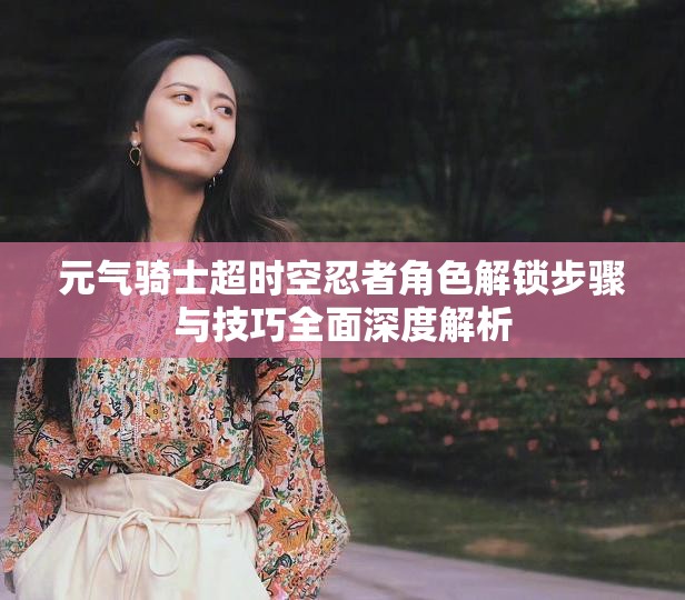 元气骑士超时空忍者角色解锁步骤与技巧全面深度解析
