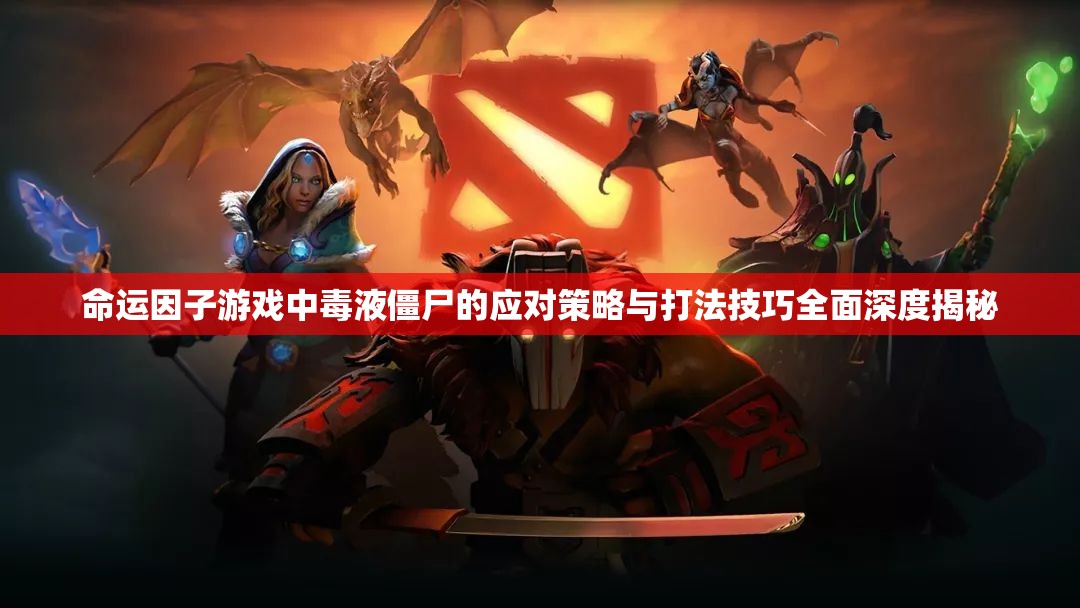 命运因子游戏中毒液僵尸的应对策略与打法技巧全面深度揭秘