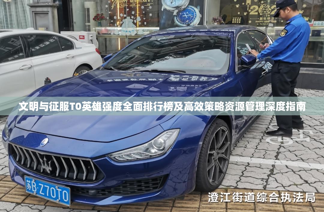 文明与征服T0英雄强度全面排行榜及高效策略资源管理深度指南