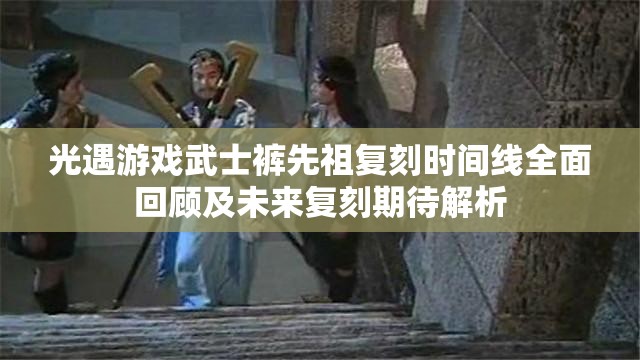 光遇游戏武士裤先祖复刻时间线全面回顾及未来复刻期待解析