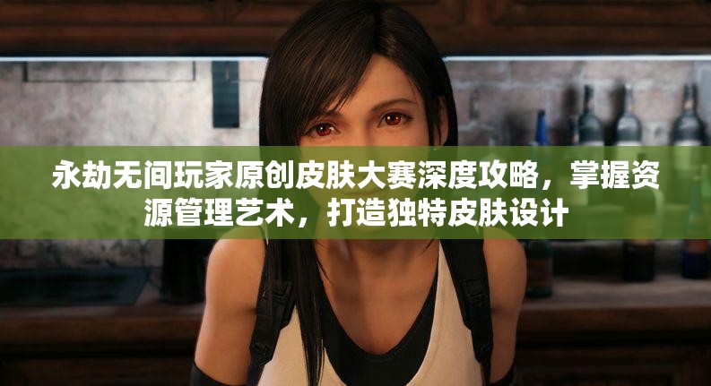 永劫无间玩家原创皮肤大赛深度攻略，掌握资源管理艺术，打造独特皮肤设计