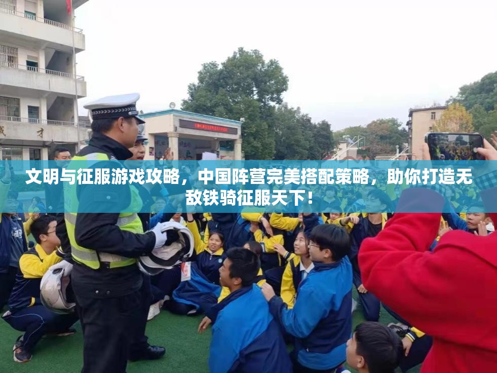 文明与征服游戏攻略，中国阵营完美搭配策略，助你打造无敌铁骑征服天下！