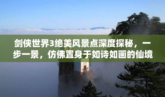 剑侠世界3绝美风景点深度探秘，一步一景，仿佛置身于如诗如画的仙境之中