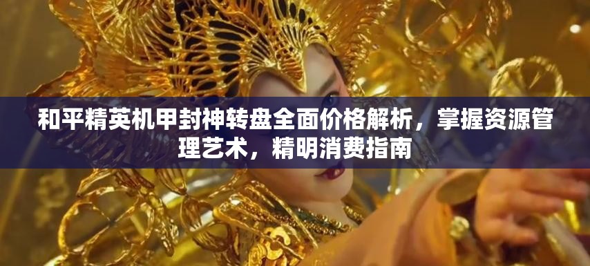 和平精英机甲封神转盘全面价格解析，掌握资源管理艺术，精明消费指南