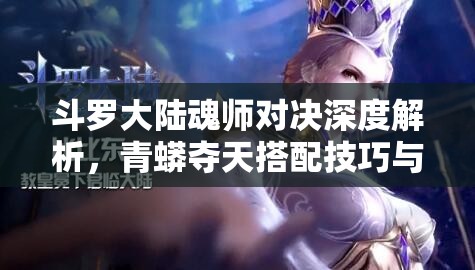 斗罗大陆魂师对决深度解析，青蟒夺天搭配技巧与全攻略指南