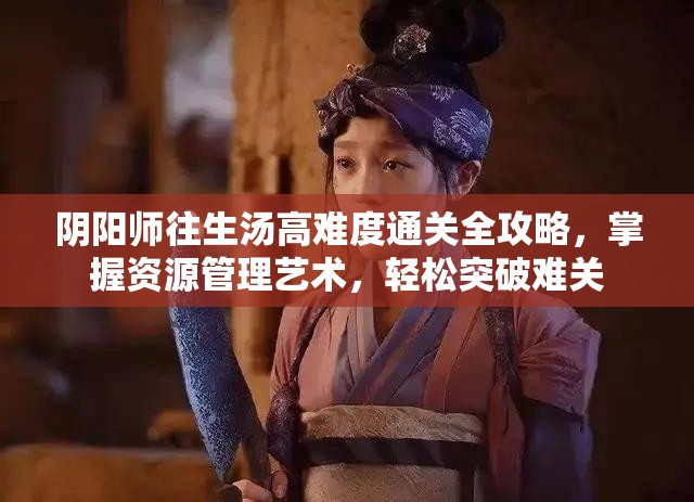 阴阳师往生汤高难度通关全攻略，掌握资源管理艺术，轻松突破难关