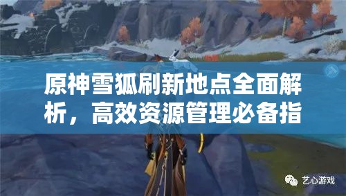 原神雪狐刷新地点全面解析，高效资源管理必备指南