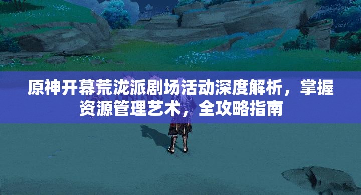 原神开幕荒泷派剧场活动深度解析，掌握资源管理艺术，全攻略指南