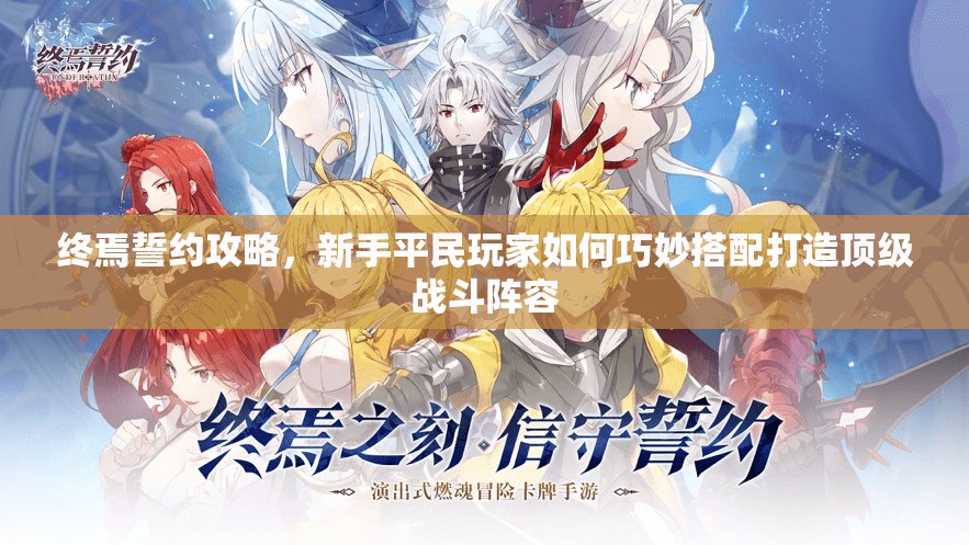 终焉誓约攻略，新手平民玩家如何巧妙搭配打造顶级战斗阵容