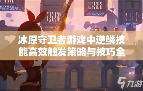 冰原守卫者游戏中逆鳞技能高效触发策略与技巧全面解析