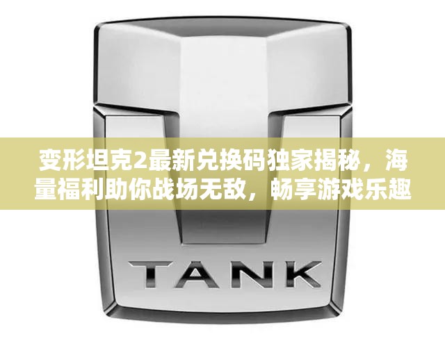 变形坦克2最新兑换码独家揭秘，海量福利助你战场无敌，畅享游戏乐趣！