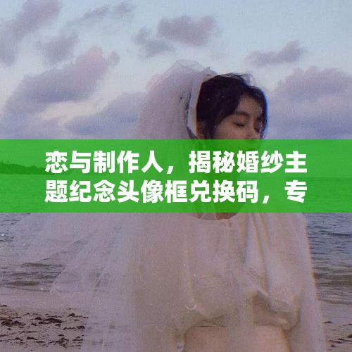 恋与制作人，揭秘婚纱主题纪念头像框兑换码，专属浪漫等你来解锁
