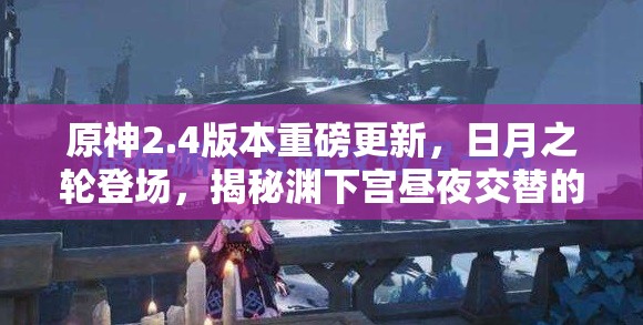 原神2.4版本重磅更新，日月之轮登场，揭秘渊下宫昼夜交替的神秘面纱