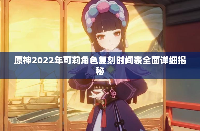 原神2022年可莉角色复刻时间表全面详细揭秘