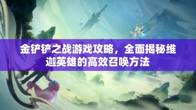 金铲铲之战游戏攻略，全面揭秘维迦英雄的高效召唤方法