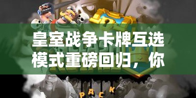 皇室战争卡牌互选模式重磅回归，你的选牌策略能否助你脱颖而出？