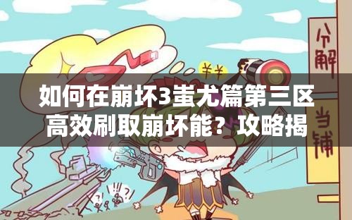 如何在崩坏3蚩尤篇第三区高效刷取崩坏能？攻略揭秘！