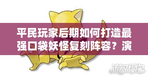 平民玩家后期如何打造最强口袋妖怪复刻阵容？演变史揭秘悬念！