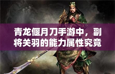 青龙偃月刀手游中，副将关羽的能力属性究竟有多强？深度解析来了！