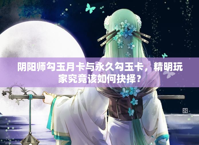 阴阳师勾玉月卡与永久勾玉卡，精明玩家究竟该如何抉择？