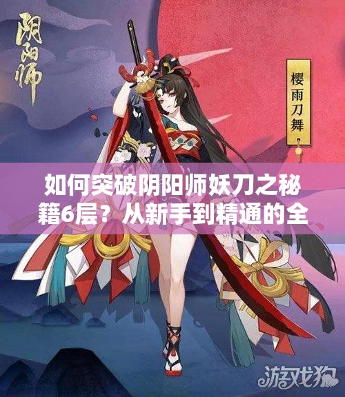 如何突破阴阳师妖刀之秘籍6层？从新手到精通的全面通关攻略揭秘！