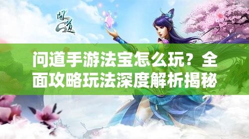 问道手游法宝怎么玩？全面攻略玩法深度解析揭秘悬念！
