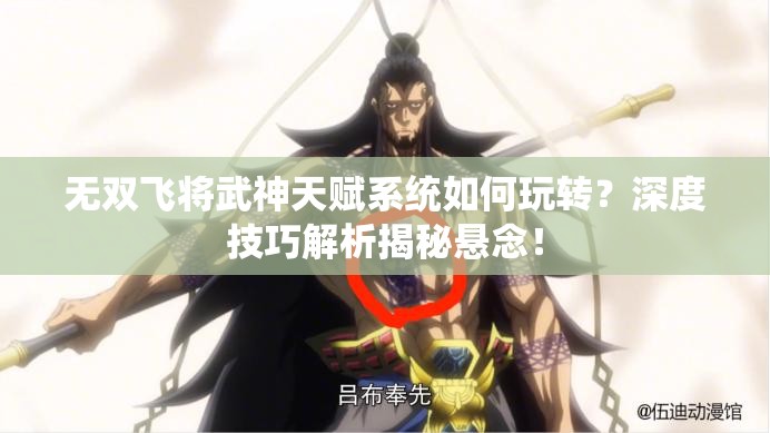 无双飞将武神天赋系统如何玩转？深度技巧解析揭秘悬念！