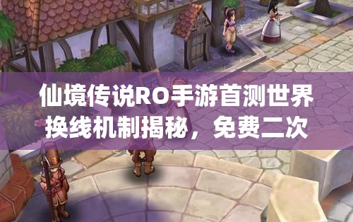 仙境传说RO手游首测世界换线机制揭秘，免费二次换线为何价值10000zeny？