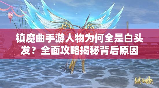 镇魔曲手游人物为何全是白头发？全面攻略揭秘背后原因