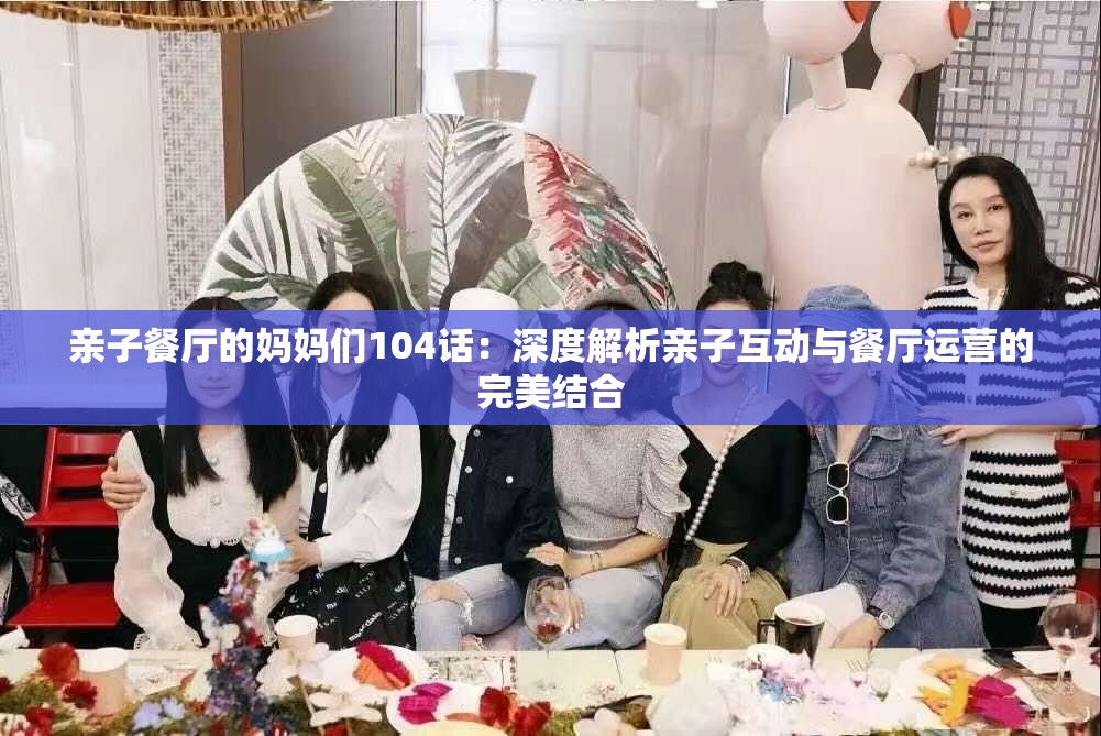 亲子餐厅的妈妈们104话：深度解析亲子互动与餐厅运营的完美结合