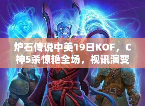 炉石传说中美19日KOF，C神5杀惊艳全场，视讯演变史揭秘悬念何在？
