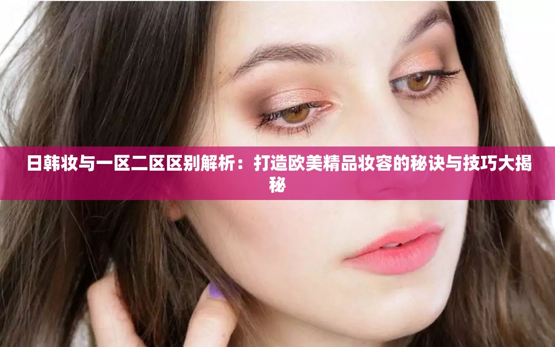 日韩妆与一区二区区别解析：打造欧美精品妆容的秘诀与技巧大揭秘