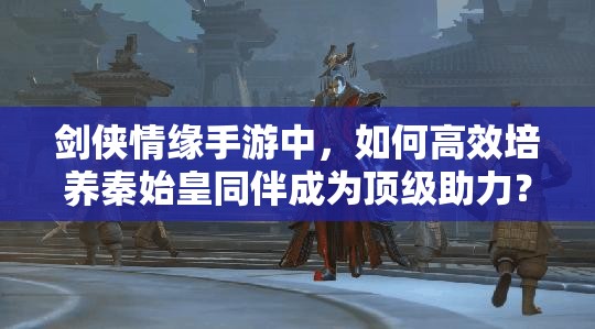 剑侠情缘手游中，如何高效培养秦始皇同伴成为顶级助力？