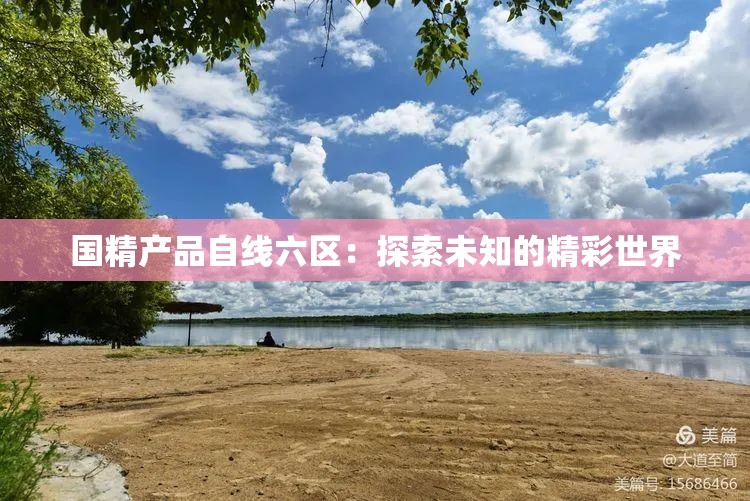 国精产品自线六区：探索未知的精彩世界