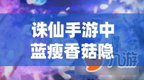 诛仙手游中蓝瘦香菇隐藏任务究竟如何触发，全面揭秘来了吗？
