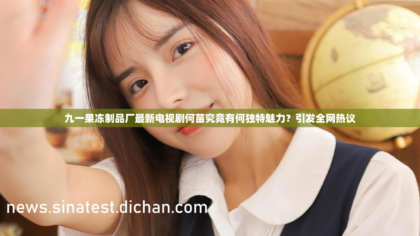 九一果冻制品厂最新电视剧何苗究竟有何独特魅力？引发全网热议