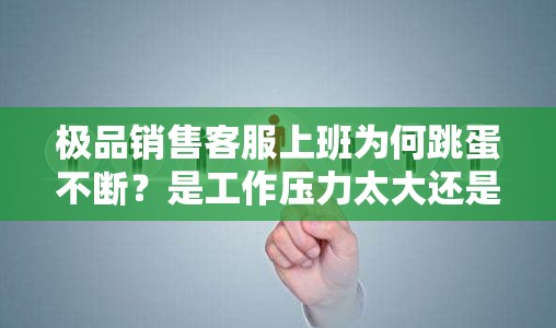 极品销售客服上班为何跳蛋不断？是工作压力太大还是另有隐情？