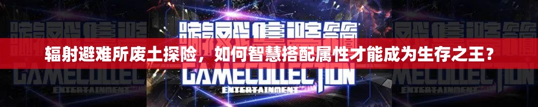 辐射避难所废土探险，如何智慧搭配属性才能成为生存之王？
