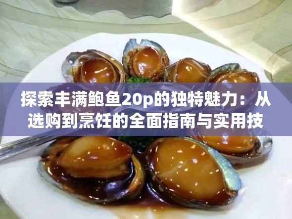 探索丰满鲍鱼20p的独特魅力：从选购到烹饪的全面指南与实用技巧