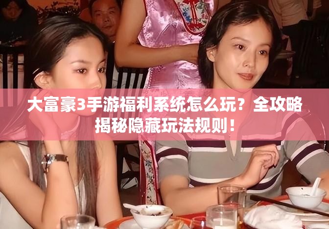 大富豪3手游福利系统怎么玩？全攻略揭秘隐藏玩法规则！