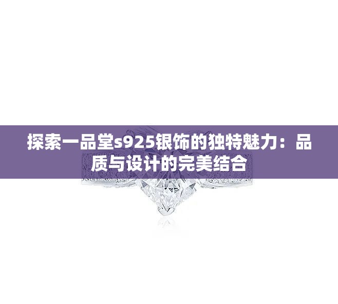 探索一品堂s925银饰的独特魅力：品质与设计的完美结合