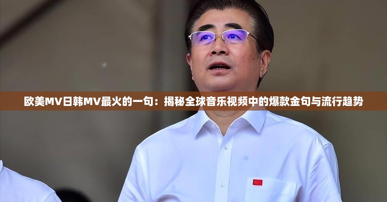 欧美MV日韩MV最火的一句：揭秘全球音乐视频中的爆款金句与流行趋势